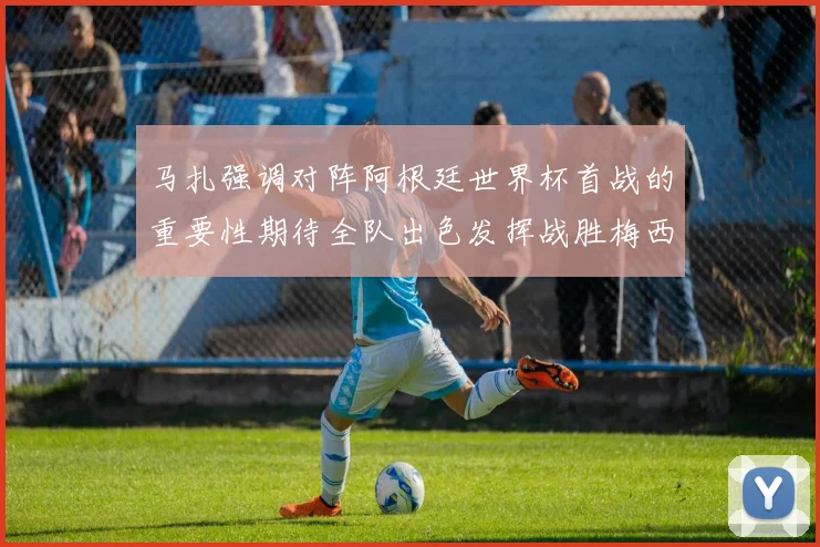 马扎强调对阵阿根廷世界杯首战的重要性期待全队出色发挥战胜梅西