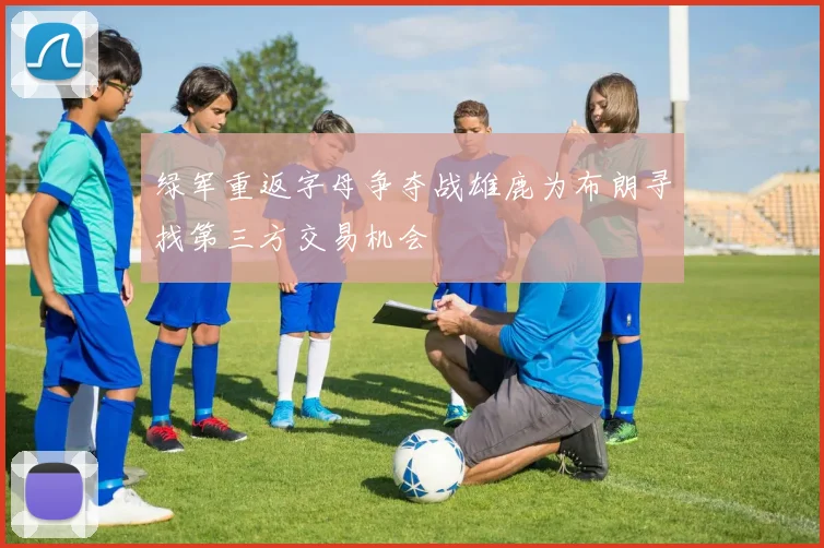绿军重返字母争夺战雄鹿为布朗寻找第三方交易机会