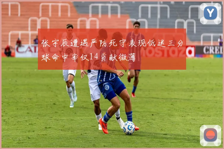 张宇辰遭遇严防死守表现低迷三分球命中率仅14贡献微薄