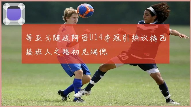 蒂亚戈随迈阿密U14夺冠引热议梅西接班人之路初见端倪