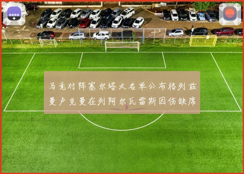 马竞对阵塞尔塔大名单公布格列兹曼卢克曼在列阿尔瓦雷斯因伤缺席