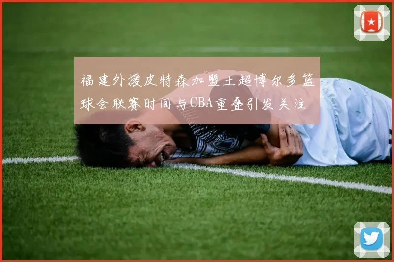 福建外援皮特森加盟土超博尔多篮球会联赛时间与CBA重叠引发关注
