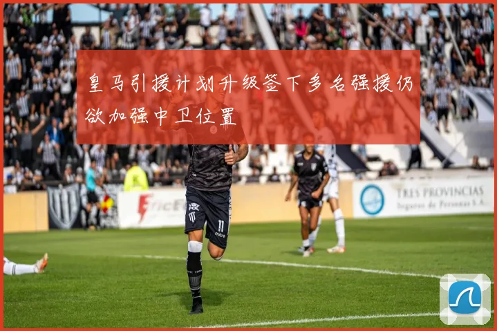皇马引援计划升级签下多名强援仍欲加强中卫位置