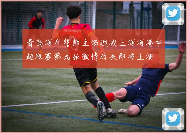 青岛海牛誓师主场迎战上海海港中超联赛第九轮激情对决即将上演