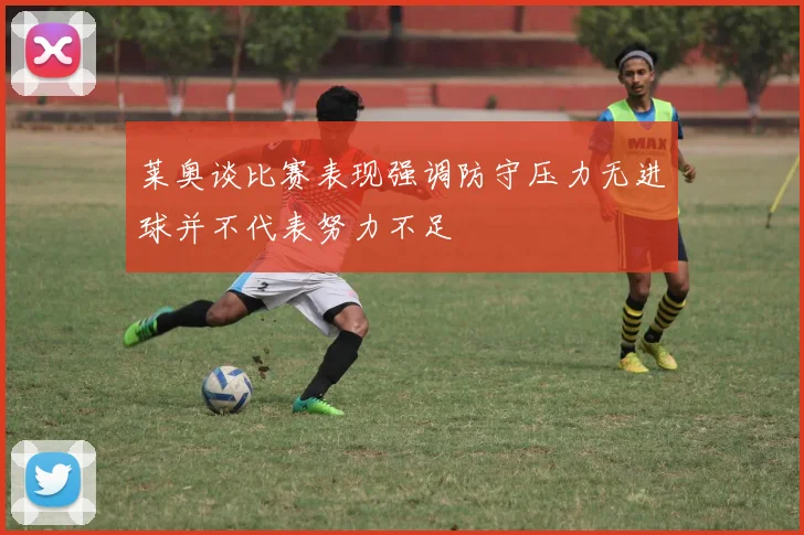 莱奥谈比赛表现强调防守压力无进球并不代表努力不足