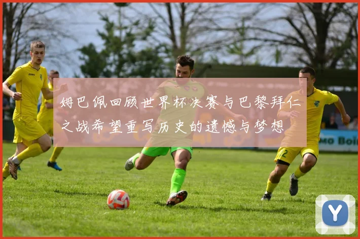 姆巴佩回顾世界杯决赛与巴黎拜仁之战希望重写历史的遗憾与梦想