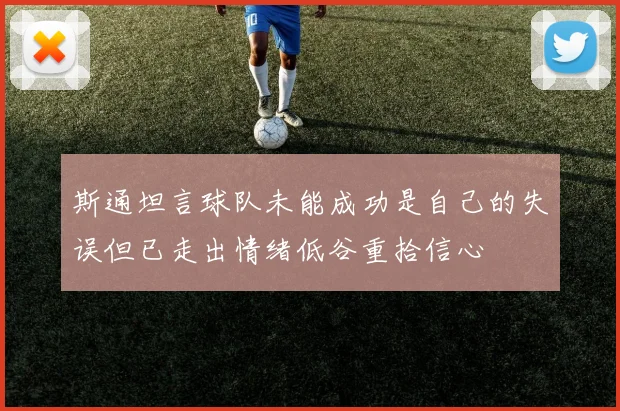 斯通坦言球队未能成功是自己的失误但已走出情绪低谷重拾信心