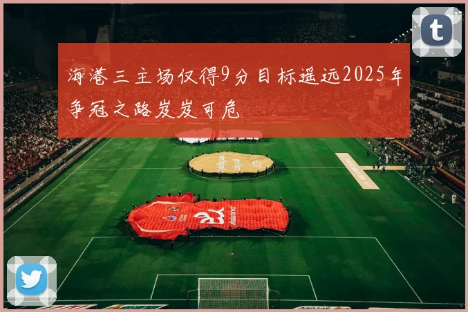 海港三主场仅得9分目标遥远2025年争冠之路岌岌可危