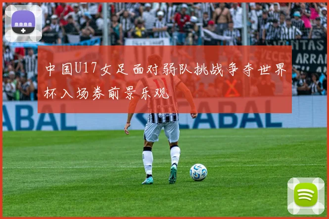 中国U17女足面对弱队挑战争夺世界杯入场券前景乐观