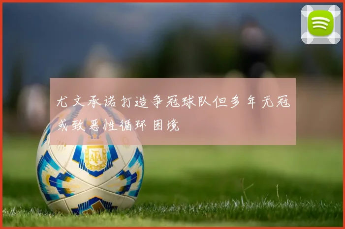 尤文承诺打造争冠球队但多年无冠或致恶性循环困境