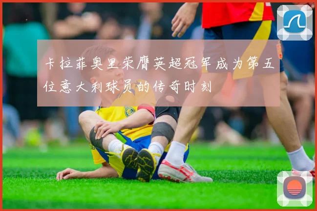 卡拉菲奥里荣膺英超冠军成为第五位意大利球员的传奇时刻