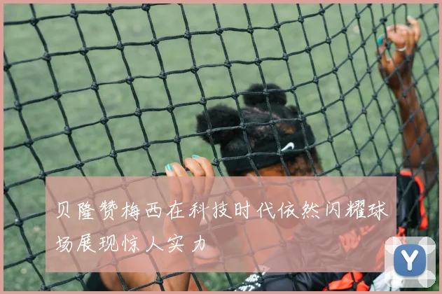 贝隆赞梅西在科技时代依然闪耀球场展现惊人实力