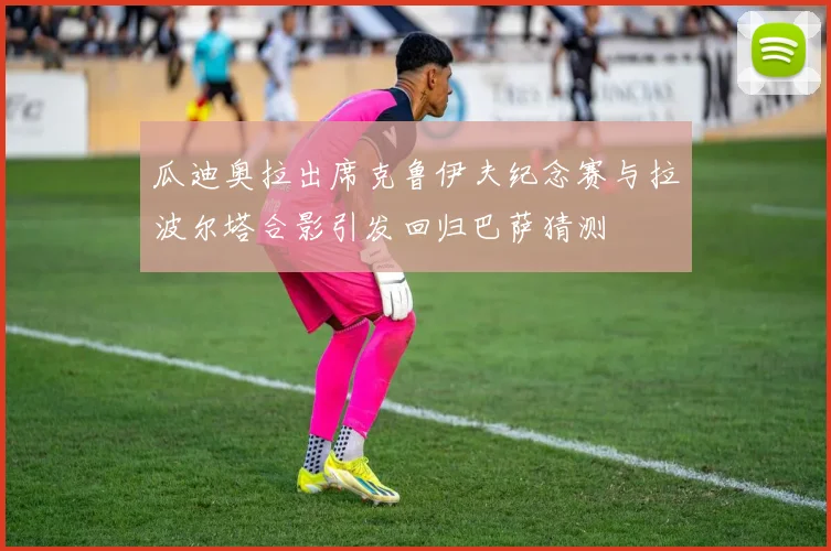 瓜迪奥拉出席克鲁伊夫纪念赛与拉波尔塔合影引发回归巴萨猜测